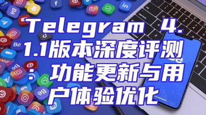 Telegram 4.1.1版本深度评测：功能更新与用户体验优化