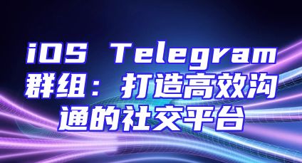 iOS Telegram群组：打造高效沟通的社交平台