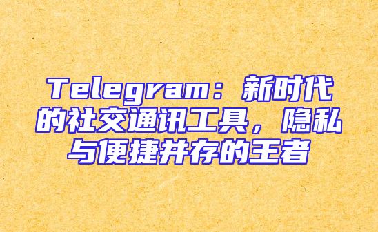 Telegram：新时代的社交通讯工具，隐私与便捷并存的王者