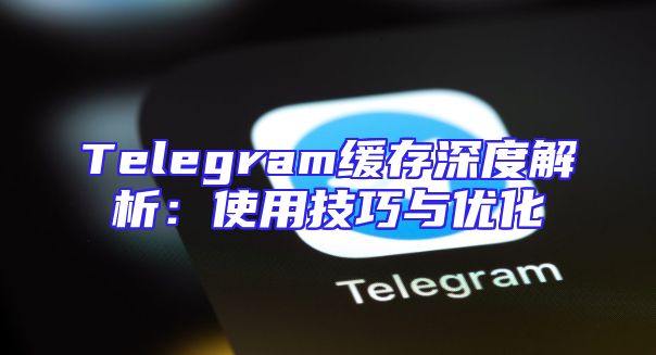 Telegram缓存深度解析：使用技巧与优化