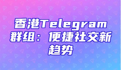香港Telegram群组：便捷社交新趋势
