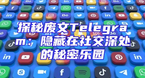 探秘废文Telegram：隐藏在社交深处的秘密乐园