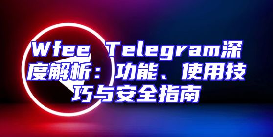 Wfee Telegram深度解析：功能、使用技巧与安全指南