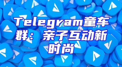 Telegram童车群：亲子互动新时尚