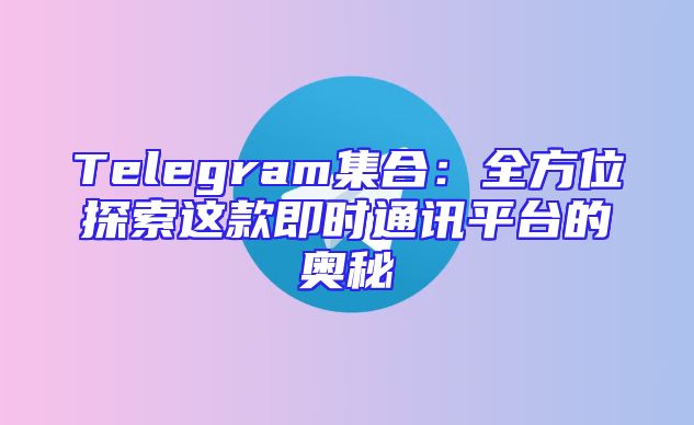 Telegram集合：全方位探索这款即时通讯平台的奥秘