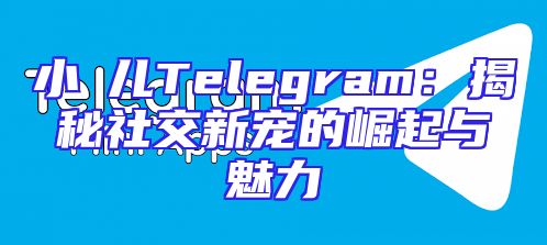 小苮儿Telegram：揭秘社交新宠的崛起与魅力