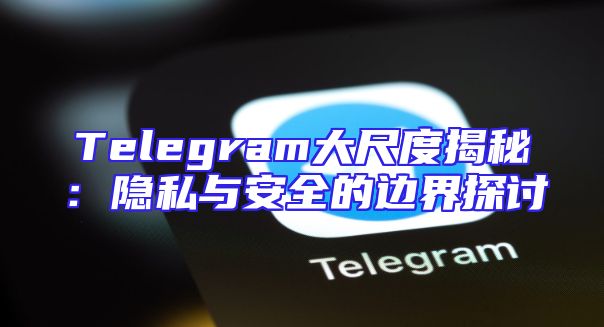 Telegram大尺度揭秘：隐私与安全的边界探讨