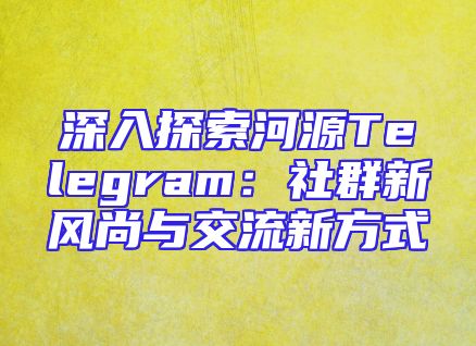 深入探索河源Telegram：社群新风尚与交流新方式