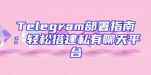 Telegram部署指南：轻松搭建私有聊天平台
