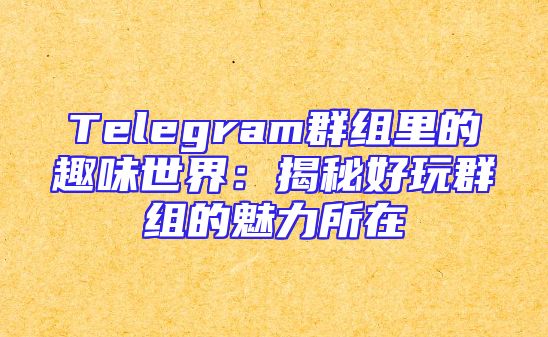 Telegram群组里的趣味世界：揭秘好玩群组的魅力所在