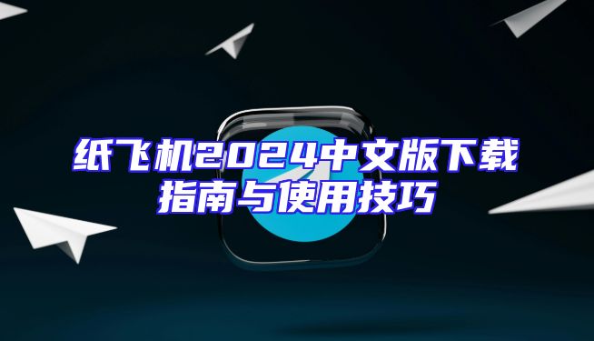 纸飞机2024中文版下载指南与使用技巧