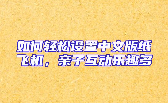 如何轻松设置中文版纸飞机，亲子互动乐趣多