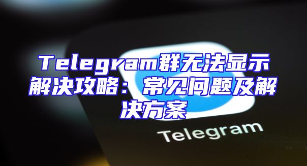 Telegram群无法显示解决攻略：常见问题及解决方案
