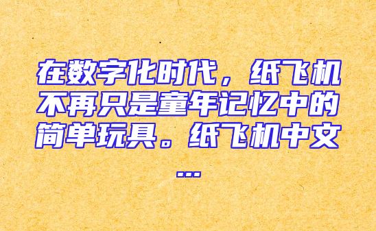 在数字化时代，纸飞机不再只是童年记忆中的简单玩具。纸飞机中文...