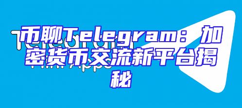 币聊Telegram：加密货币交流新平台揭秘