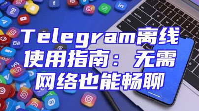 Telegram离线使用指南：无需网络也能畅聊