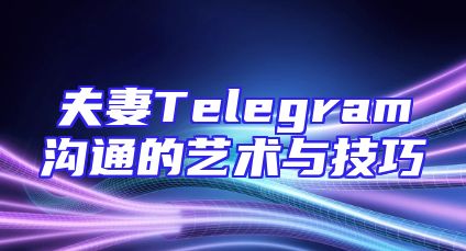 夫妻Telegram沟通的艺术与技巧