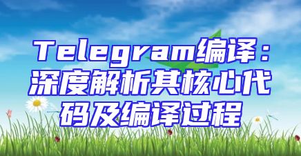 Telegram编译：深度解析其核心代码及编译过程
