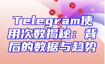 Telegram使用次数揭秘：背后的数据与趋势
