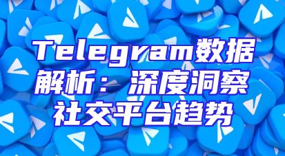 Telegram数据解析：深度洞察社交平台趋势