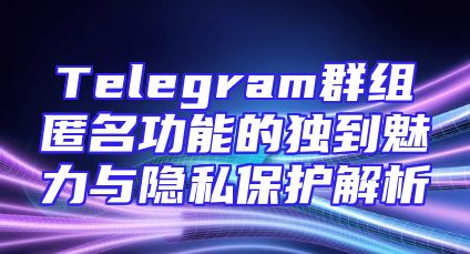 Telegram群组匿名功能的独到魅力与隐私保护解析