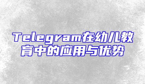 Telegram在幼儿教育中的应用与优势