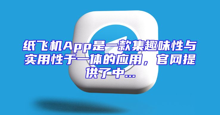 纸飞机App是一款集趣味性与实用性于一体的应用，官网提供了中...