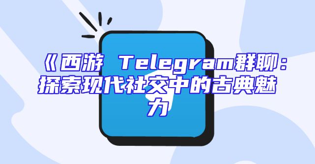 《西游 Telegram群聊：探索现代社交中的古典魅力