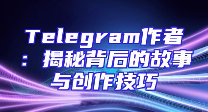 Telegram作者：揭秘背后的故事与创作技巧