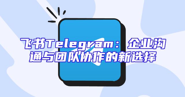 飞书Telegram：企业沟通与团队协作的新选择
