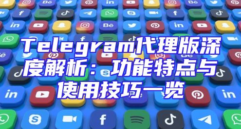 Telegram代理版深度解析：功能特点与使用技巧一览