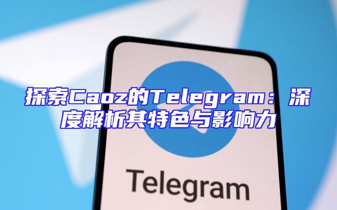 探索Caoz的Telegram：深度解析其特色与影响力