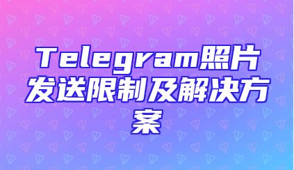 Telegram照片发送限制及解决方案