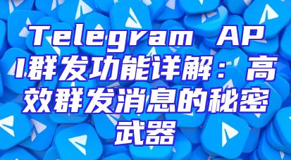 Telegram API群发功能详解：高效群发消息的秘密武器