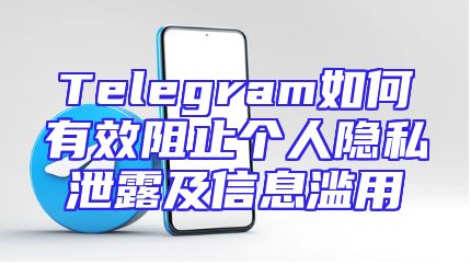 Telegram如何有效阻止个人隐私泄露及信息滥用