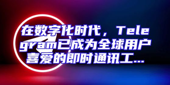 在数字化时代，Telegram已成为全球用户喜爱的即时通讯工...