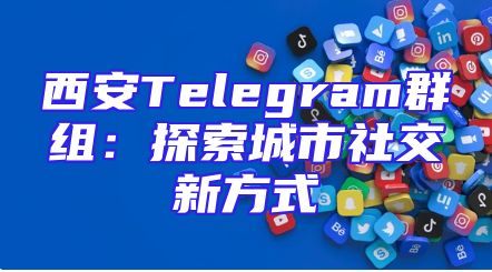 西安Telegram群组：探索城市社交新方式