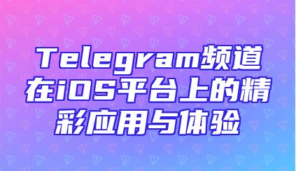 Telegram频道在iOS平台上的精彩应用与体验