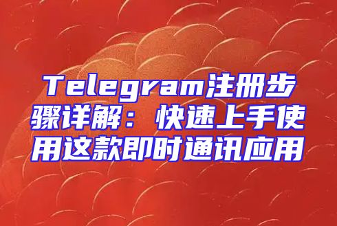 Telegram注册步骤详解：快速上手使用这款即时通讯应用