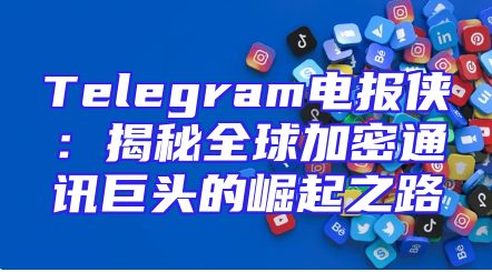 Telegram电报侠：揭秘全球加密通讯巨头的崛起之路