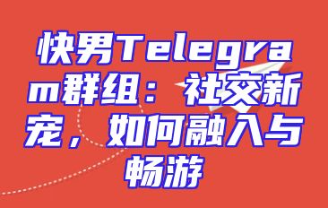 快男Telegram群组：社交新宠，如何融入与畅游
