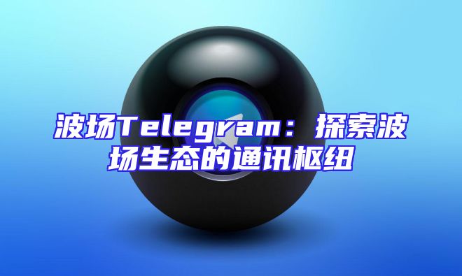 波场Telegram：探索波场生态的通讯枢纽