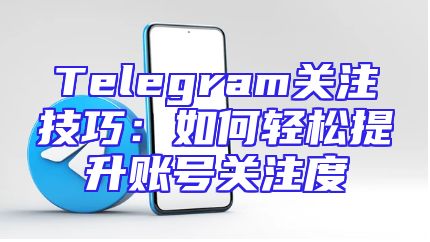 Telegram关注技巧：如何轻松提升账号关注度
