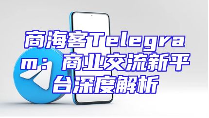 商海客Telegram：商业交流新平台深度解析