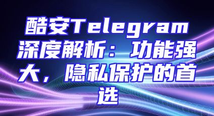 酷安Telegram深度解析：功能强大，隐私保护的首选