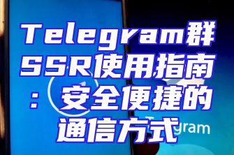 Telegram群SSR使用指南：安全便捷的通信方式