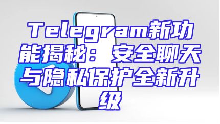 Telegram新功能揭秘：安全聊天与隐私保护全新升级