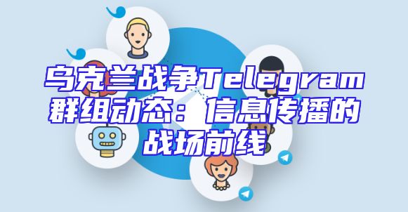 乌克兰战争Telegram群组动态：信息传播的战场前线