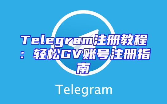 Telegram注册教程：轻松GV账号注册指南