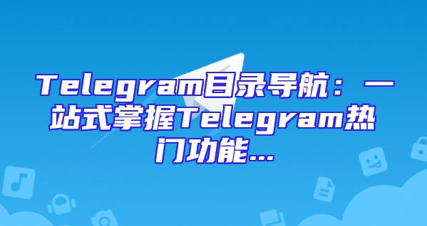 Telegram目录导航：一站式掌握Telegram热门功能...